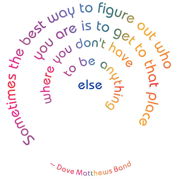Sometimes the best way to figure out who you are is to get to that place where you don't have to be anything else. – Dave Matthews Band